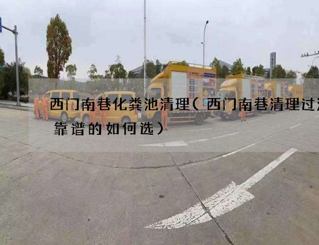 西門南巷化糞池清理(西門南巷清理過濾溝靠譜的如何選)