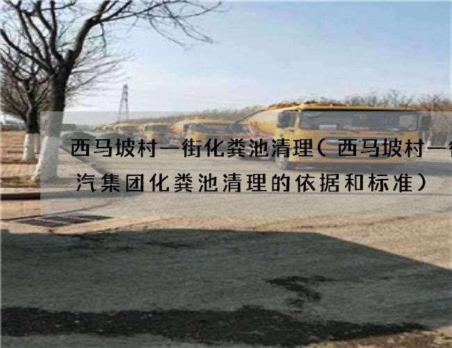 西馬坡村一街化糞池清理(西馬坡村一街廣汽集團化糞池清理的依據和標準)