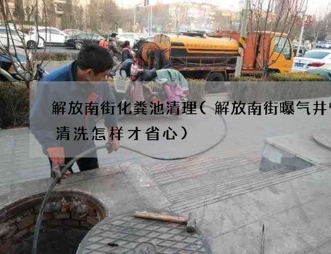 解放南街化糞池清理(解放南街曝氣井管道清洗怎樣才省心)