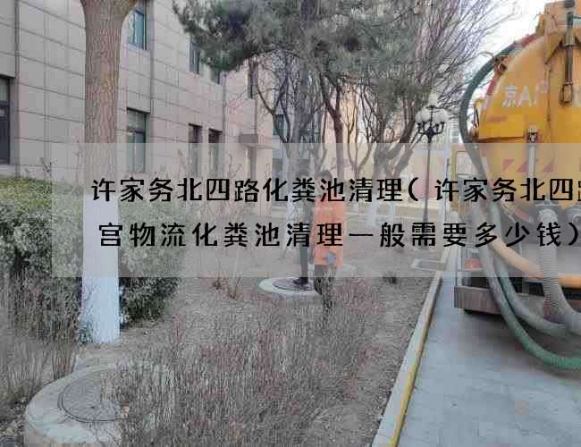 許家務北四路化糞池清理(許家務北四路九宮物流化糞池清理一般需要多少錢)