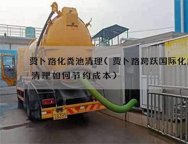 賈卜路化糞池清理(賈卜路跨躍國際化糞池清理如何節約成本)