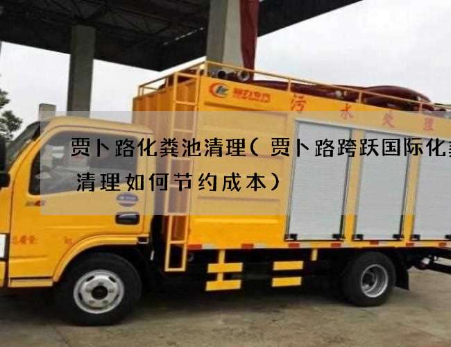 賈卜路化糞池清理(賈卜路跨躍國際化糞池清理如何節約成本)