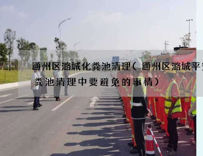 通州區潞城化糞池清理(通州區潞城平安化糞池清理中要避免的事情)