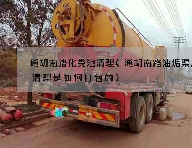 通胡南路化糞池清理(通胡南路油垢渠廢水清理是如何打包的)