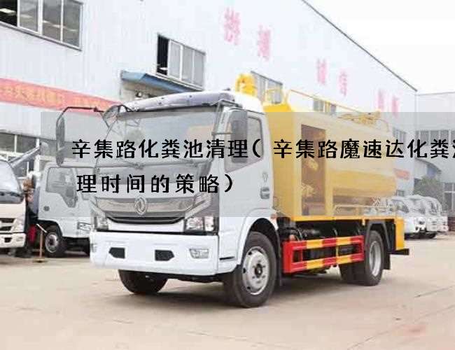 辛集路化糞池清理(辛集路魔速達化糞池清理時間的策略)