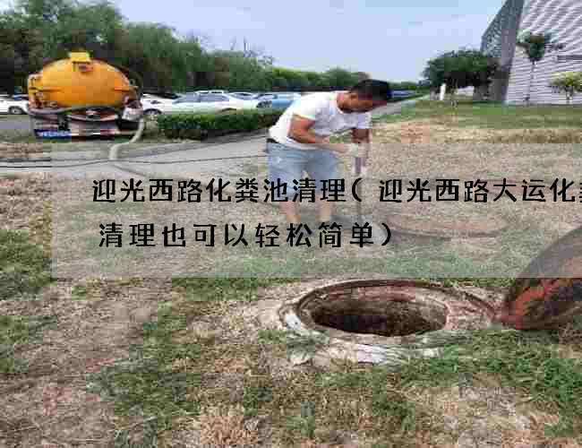 迎光西路化糞池清理(迎光西路大運化糞池清理也可以輕松簡單)