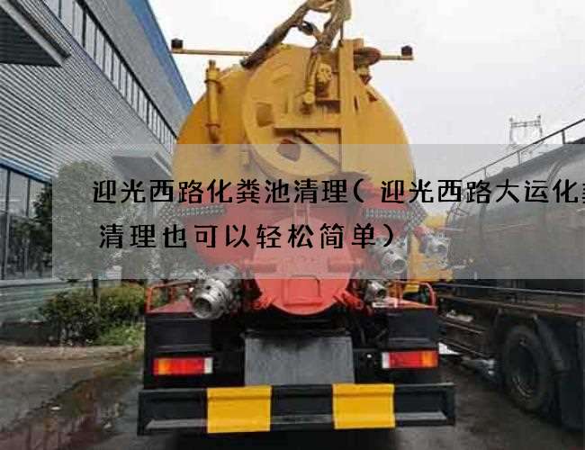 迎光西路化糞池清理(迎光西路大運化糞池清理也可以輕松簡單)