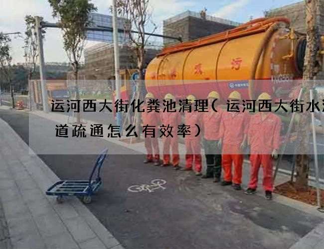 運河西大街化糞池清理(運河西大街水泥管道疏通怎么有效率)