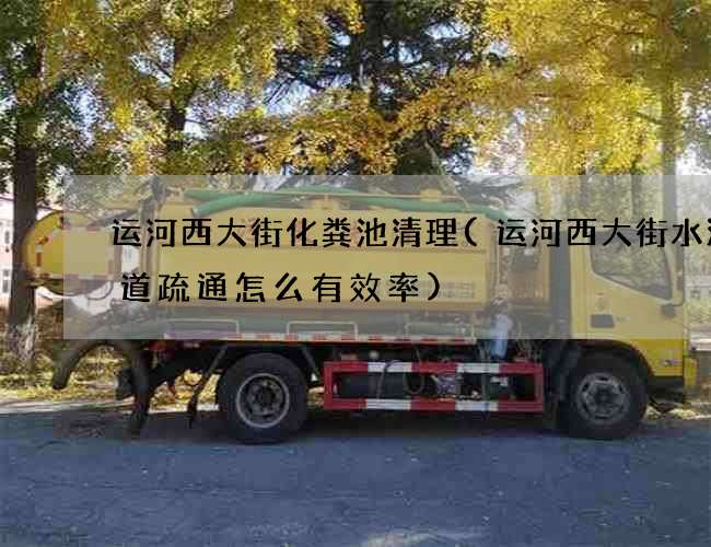 運河西大街化糞池清理(運河西大街水泥管道疏通怎么有效率)