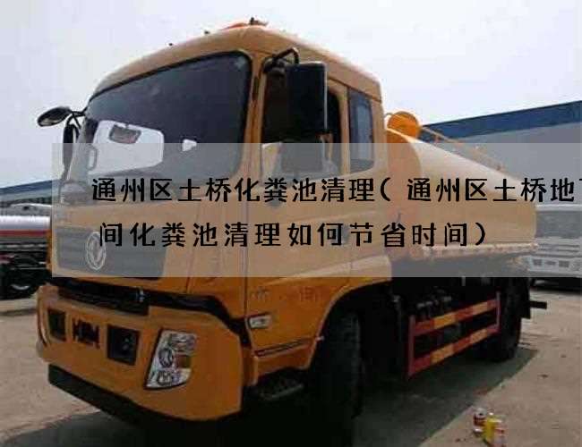 通州區土橋化糞池清理(通州區土橋地下空間化糞池清理如何節省時間)