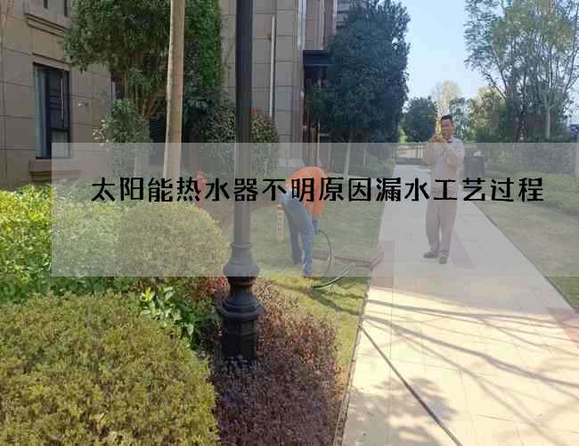 太陽能熱水器不明原因漏水工藝過程