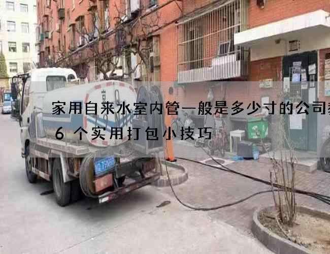家用自來水室內(nèi)管一般是多少寸的公司教你6個實用打包小技巧