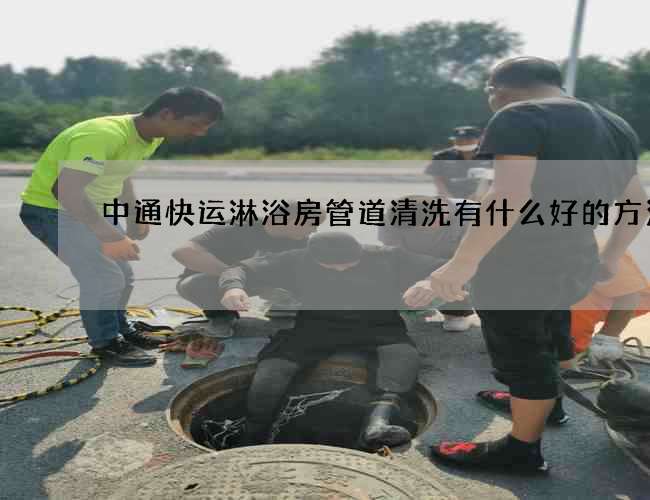 中通快運淋浴房管道清洗有什么好的方法