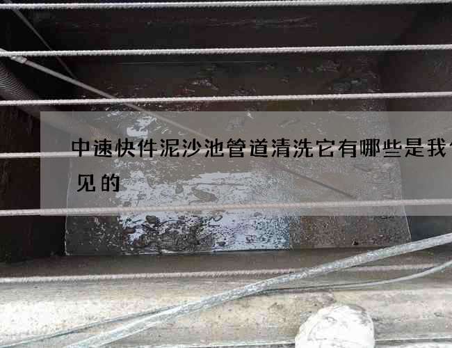 中速快件泥沙池管道清洗它有哪些是我們常見的