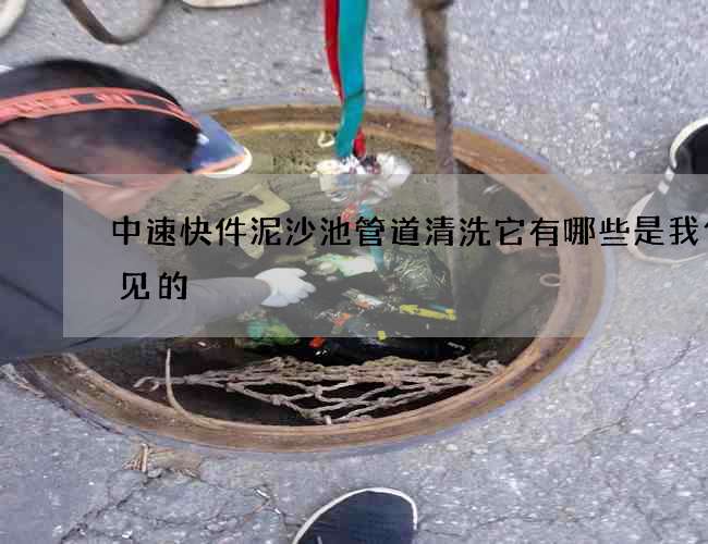 中速快件泥沙池管道清洗它有哪些是我們常見的