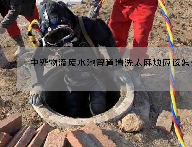 中驊物流廢水池管道清洗太麻煩應該怎么