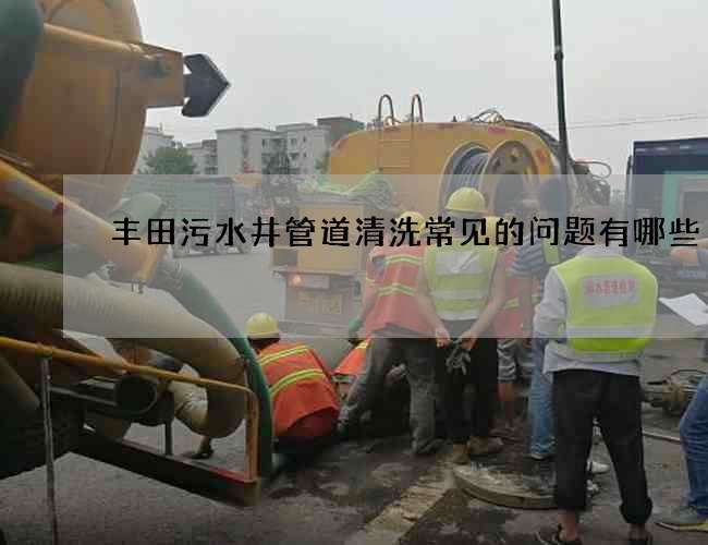 豐田污水井管道清洗常見的問題有哪些