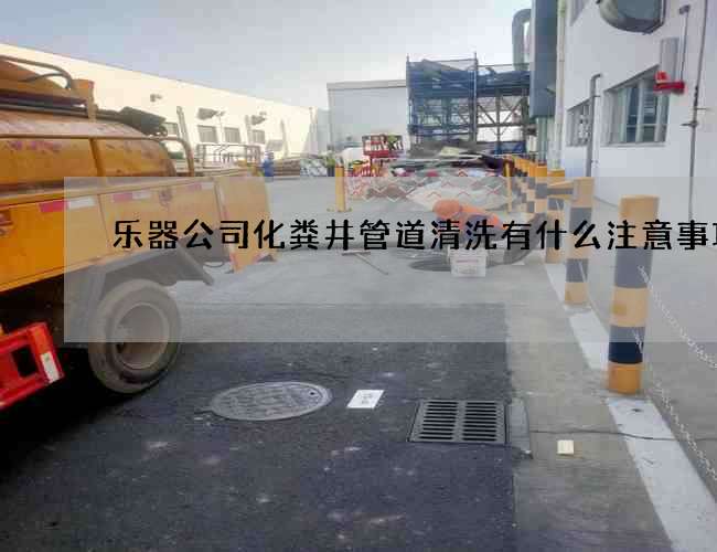 樂器公司化糞井管道清洗有什么注意事項