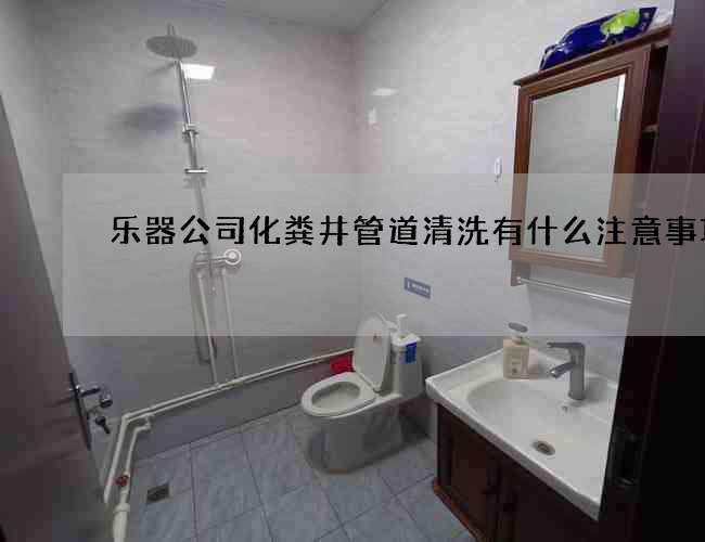 樂器公司化糞井管道清洗有什么注意事項