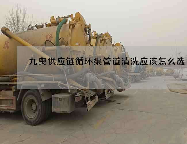 九曳供應鏈循環渠管道清洗應該怎么選