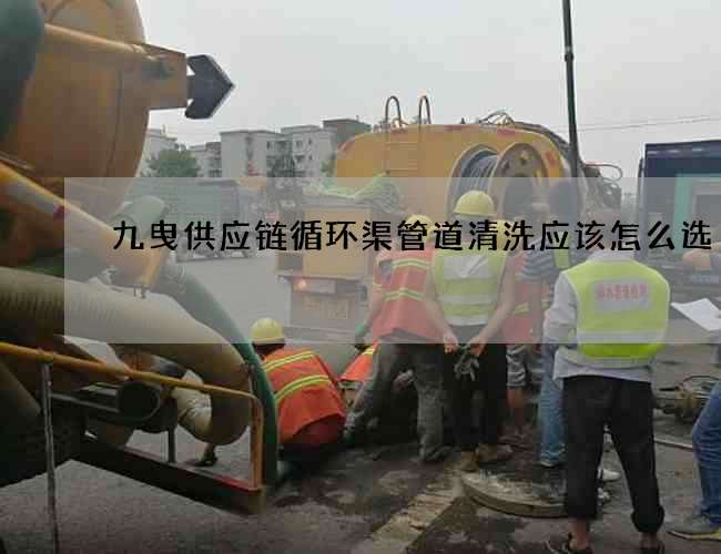 九曳供應鏈循環渠管道清洗應該怎么選