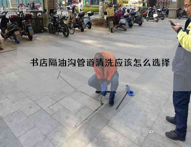 書店隔油溝管道清洗應該怎么選擇