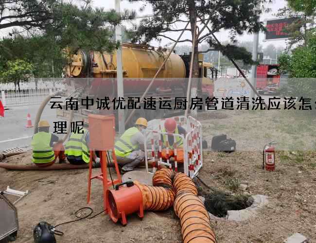 云南中誠優配速運廚房管道清洗應該怎么清理呢?