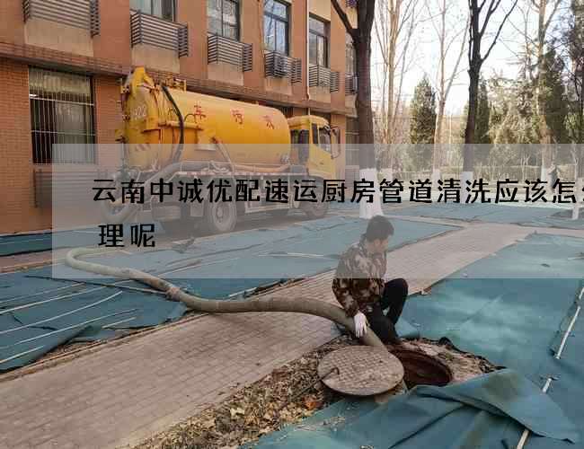 云南中誠優配速運廚房管道清洗應該怎么清理呢?