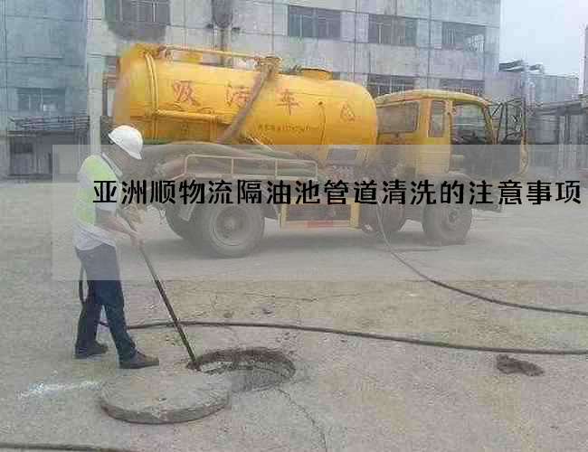 亞洲順物流隔油池管道清洗的注意事項(xiàng)