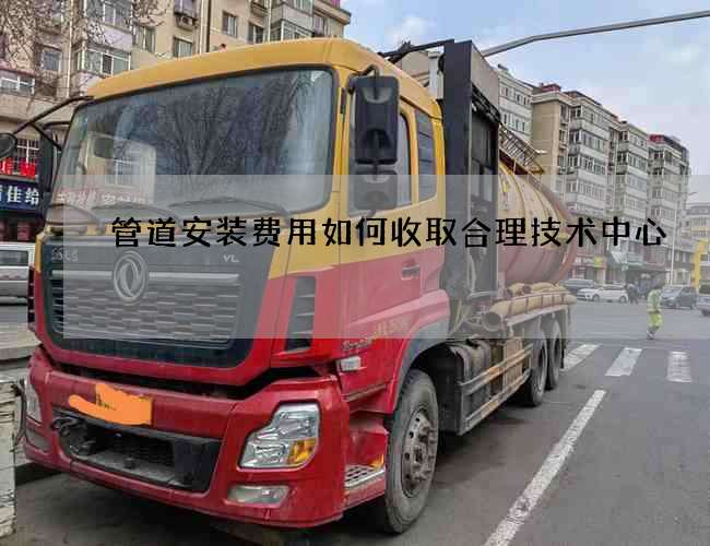 管道安裝費用如何收取合理技術中心