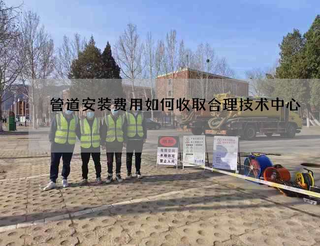管道安裝費用如何收取合理技術中心