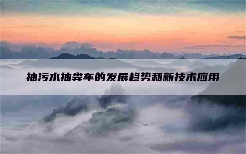 抽污水抽糞車的發(fā)展趨勢(shì)和新技術(shù)應(yīng)用