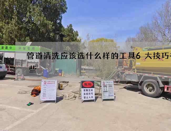 管道清洗應(yīng)該選什么樣的工具6大技巧有哪些