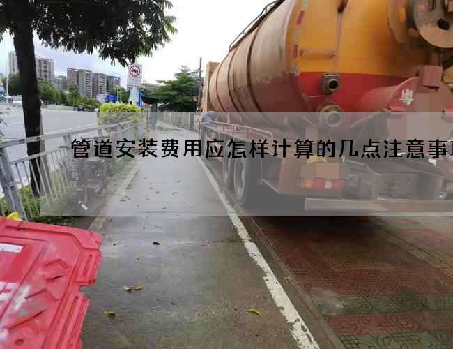 管道安裝費用應(yīng)怎樣計算的幾點注意事項