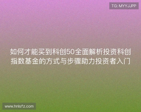 如何才能买到科创50全面解析投资科创指数基金的方式与步骤助力投资者入门